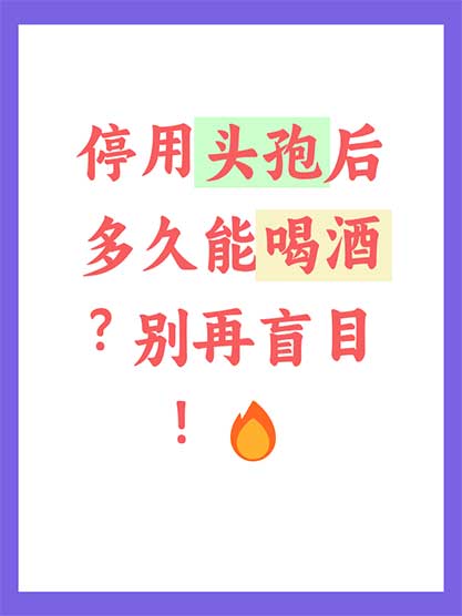头孢停药多久能饮酒 权威安全指南